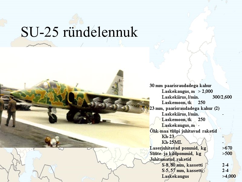 SU-25 ründelennuk 30 mm paarisraudadega kahur Laskekaugus, m > 2,000 Laskekiirus, l/min.  